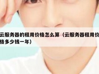 云服务器的租用价格怎么算（云服务器租用价格多少钱一年）