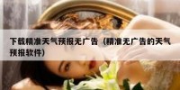 下载精准天气预报无广告（精准无广告的天气预报软件）