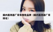 国内服务器厂家有哪些品牌（国内服务器厂家排名）