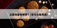云服务器有哪些?（低价云服务器）