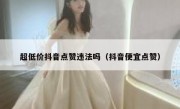 超低价抖音点赞违法吗（抖音便宜点赞）