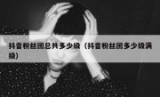 抖音粉丝团总共多少级（抖音粉丝团多少级满级）