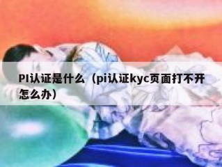 PI认证是什么（pi认证kyc页面打不开怎么办）