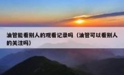 油管能看别人的观看记录吗（油管可以看别人的关注吗）