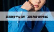 云服务器平台租用（云服务器租用便宜）