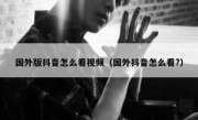 国外版抖音怎么看视频（国外抖音怎么看?）