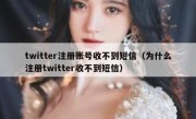 twitter注册账号收不到短信（为什么注册twitter收不到短信）