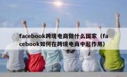 facebook跨境电商做什么国家（facebook如何在跨境电商中起作用）