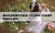 国内抖音和国外抖音是一个公司吗（抖音国外和国内互通吗）