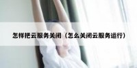 怎样把云服务关闭（怎么关闭云服务运行）
