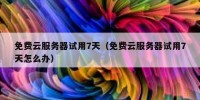 免费云服务器试用7天（免费云服务器试用7天怎么办）
