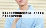 网络参数设置服务器地址怎么看（怎么看电脑的服务器的配置参数）