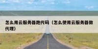 怎么用云服务器跑代码（怎么使用云服务器做代理）