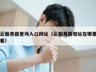云服务器查询入口网址（云服务器地址在哪里看）