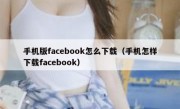 手机版facebook怎么下载（手机怎样下载facebook）