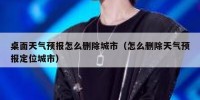 桌面天气预报怎么删除城市（怎么删除天气预报定位城市）