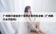 广州限行被拍到了有两次免罚机会嘛（广州限行会罚款吗）