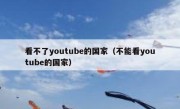 看不了youtube的国家（不能看youtube的国家）
