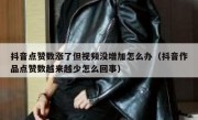 抖音点赞数涨了但视频没增加怎么办（抖音作品点赞数越来越少怎么回事）