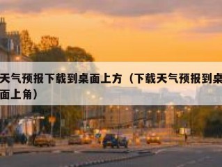天气预报下载到桌面上方（下载天气预报到桌面上角）