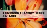 服务器租用费用属于什么费用知乎（租用服务器算什么费用）