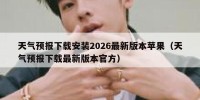 天气预报下载安装2026最新版本苹果（天气预报下载最新版本官方）
