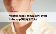 youtubeapp下载方法华为（youtube app下载方法华为）