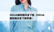 tiktok国际版抖音下载（tiktok国际版抖音下载苹果）