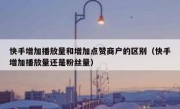 快手增加播放量和增加点赞商户的区别（快手增加播放量还是粉丝量）
