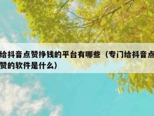 给抖音点赞挣钱的平台有哪些（专门给抖音点赞的软件是什么）