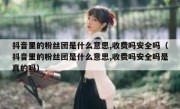 抖音里的粉丝团是什么意思,收费吗安全吗（抖音里的粉丝团是什么意思,收费吗安全吗是真的吗）