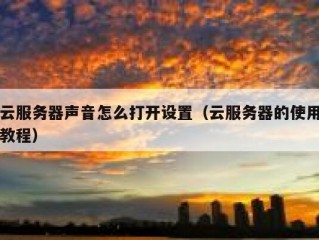 云服务器声音怎么打开设置（云服务器的使用教程）