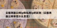 云服务器公网ip和私网ip的区别（云服务器公网带宽什么意思）