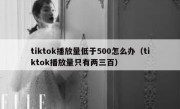 tiktok播放量低于500怎么办（tiktok播放量只有两三百）