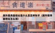 国外服务器地址是什么意思啊知乎（国外服务器地址怎么填）