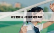 网警查推特（推特被网警抓到）