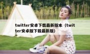 twitter安卓下载最新版本（twitter安卓版下载最新版）