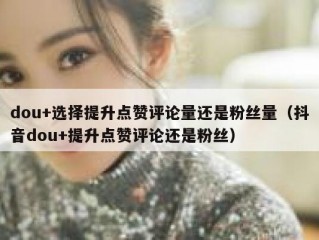 dou+选择提升点赞评论量还是粉丝量（抖音dou+提升点赞评论还是粉丝）