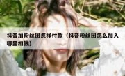 抖音加粉丝团怎样付款（抖音粉丝团怎么加入哪里扣钱）