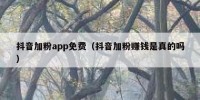抖音加粉app免费（抖音加粉赚钱是真的吗）