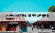 youtube你可敢信（你可敢信的视频在哪里看）