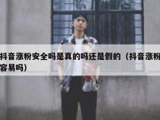 抖音涨粉安全吗是真的吗还是假的（抖音涨粉容易吗）