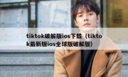 tiktok破解版ios下载（tiktok最新版ios全球版破解版）