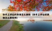 快手上评论的表情怎么删除（快手上评论的表情怎么删除啊）