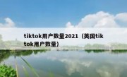 tiktok用户数量2021（英国tiktok用户数量）