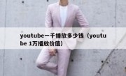 youtube一千播放多少钱（youtube 1万播放价值）