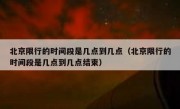 北京限行的时间段是几点到几点（北京限行的时间段是几点到几点结束）