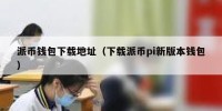 派币钱包下载地址（下载派币pi新版本钱包）
