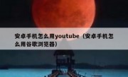 安卓手机怎么用youtube（安卓手机怎么用谷歌浏览器）
