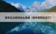 派币忘记密码怎么找回（派币密码忘记了）